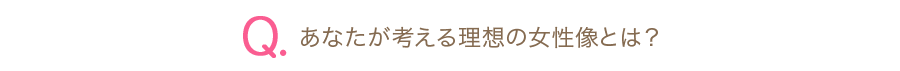 Q.あなたが考える理想の女性像とは？