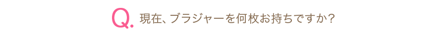 Q.現在、ブラジャーを何枚お持ちですか？