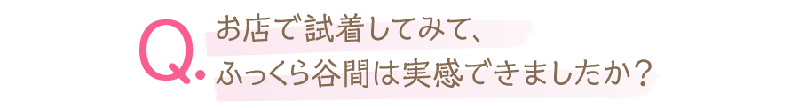 お店で試着してみて、ふっくら谷間は実感できましたか？