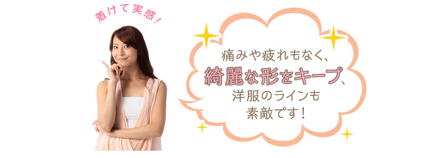 痛みや疲れもなく、綺麗な形をキープ、洋服のラインも素敵です！